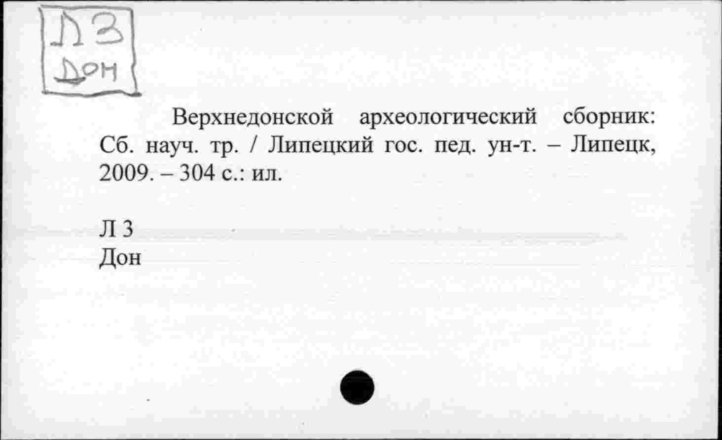 ﻿Верхнедонской археологический сборник: Сб. науч. тр. / Липецкий гос. пед. ун-т. - Липецк, 2009. - 304 с.: ил.
л з Дон